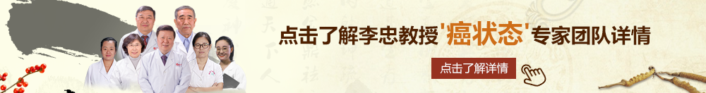 操骚嫩逼免费视频北京御方堂李忠教授“癌状态”专家团队详细信息